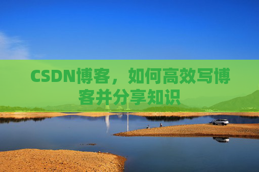 CSDN博客,如何高效写博客并分享知识