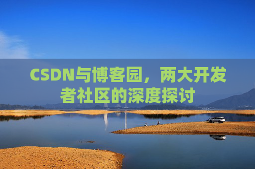 CSDN与博客园,两大开发者社区的深度探讨